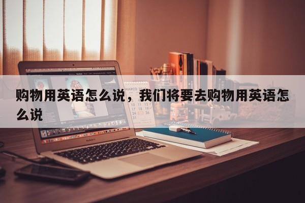 购物用英语怎么说,我们将要去购物用英语怎么说