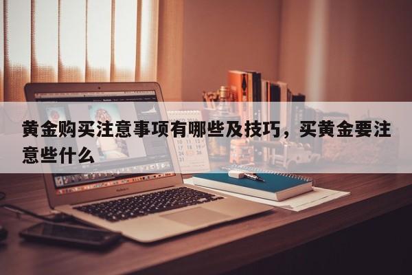 黄金购买注意事项有哪些及技巧,买黄金要注意些什么