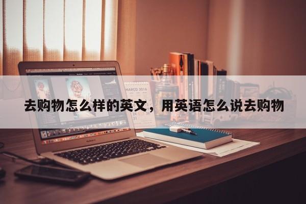去购物怎么样的英文,用英语怎么说去购物