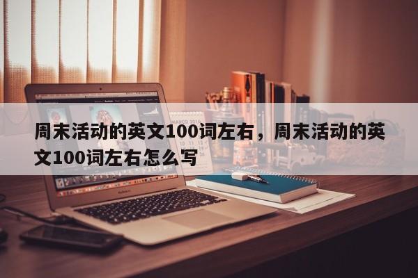 周末活动的英文100词左右,周末活动的英文100词左右怎么写