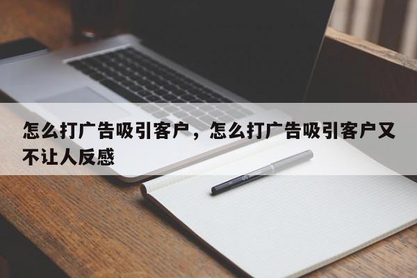 怎么打广告吸引客户,怎么打广告吸引客户又不让人反感