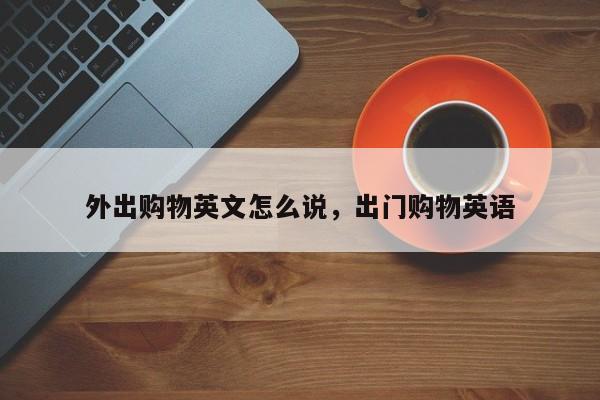 外出购物英文怎么说,出门购物英语