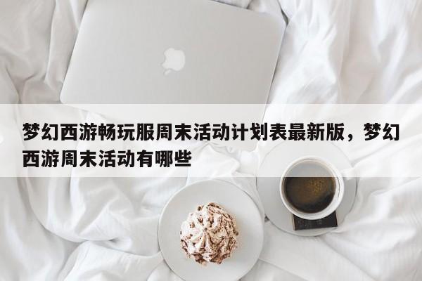 梦幻西游畅玩服周末活动计划表最新版,梦幻西游周末活动有哪些