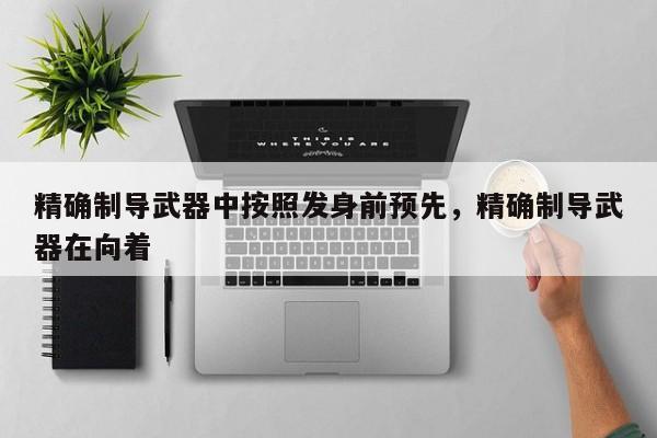 精确制导武器中按照发身前预先,精确制导武器在向着