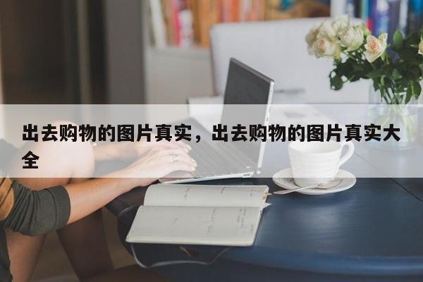 出去购物的图片真实,出去购物的图片真实大全