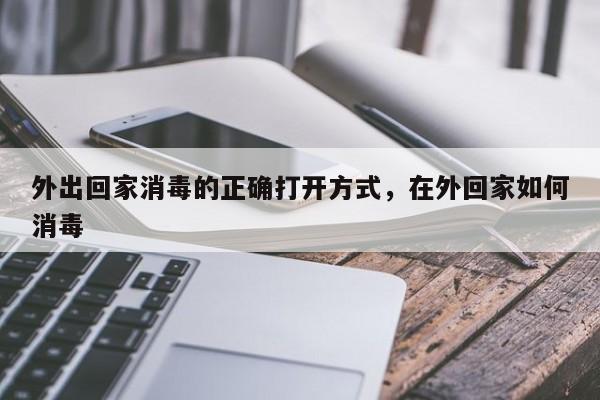 外出回家消毒的正确打开方式,在外回家如何消毒