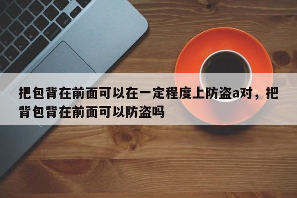 把包背在前面可以在一定程度上防盗a对,把背包背在前面可以防盗吗